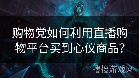 购物党如何利用直播购物平台买到心仪商品？