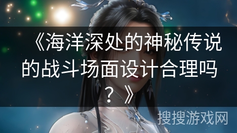 《海洋深处的神秘传说的战斗场面设计合理吗？》