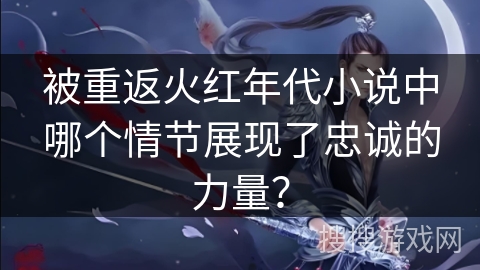 被重返火红年代小说中哪个情节展现了忠诚的力量？