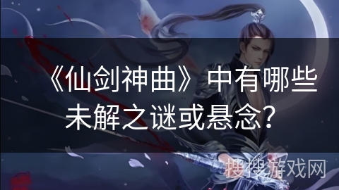 《仙剑神曲》中有哪些未解之谜或悬念？