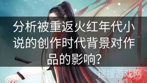 分析被重返火红年代小说的创作时代背景对作品的影响？