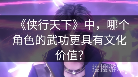 《侠行天下》中，哪个角色的武功更具有文化价值？