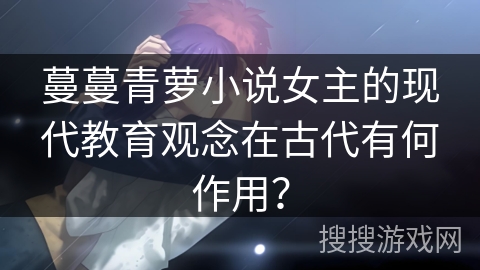 蔓蔓青萝小说女主的现代教育观念在古代有何作用？