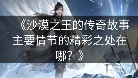 《沙漠之王的传奇故事主要情节的精彩之处在哪？》