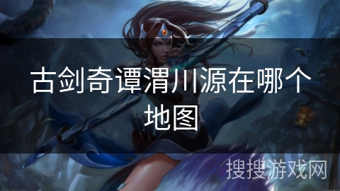 古剑奇谭渭川源在哪个地图