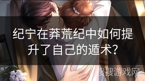 纪宁在莽荒纪中如何提升了自己的遁术？