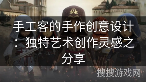 手工客的手作创意设计：独特艺术创作灵感之分享