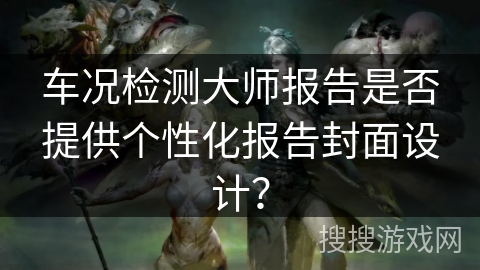 车况检测大师报告是否提供个性化报告封面设计？