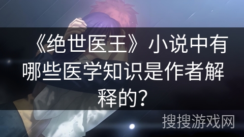 《绝世医王》小说中有哪些医学知识是作者解释的？