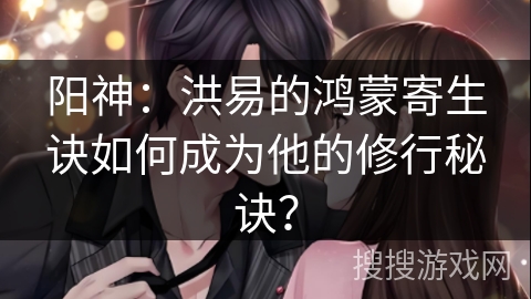 阳神：洪易的鸿蒙寄生诀如何成为他的修行秘诀？