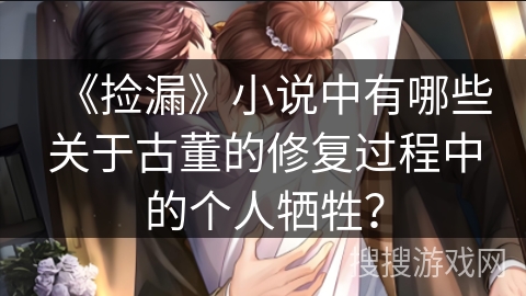 《捡漏》小说中有哪些关于古董的修复过程中的个人牺牲？