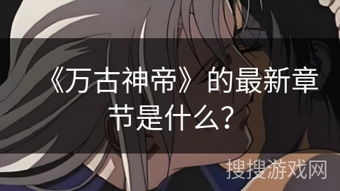 《万古神帝》的最新章节是什么？