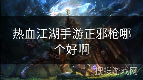 热血江湖手游正邪枪哪个好啊