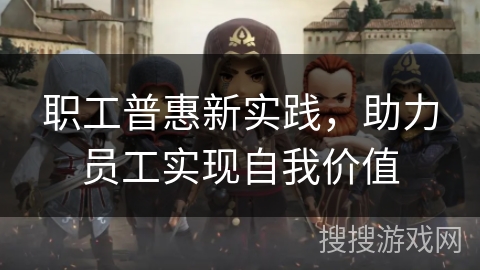 职工普惠新实践，助力员工实现自我价值