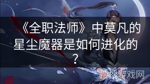 《全职法师》中莫凡的星尘魔器是如何进化的？