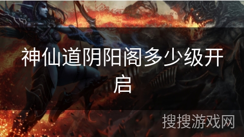 神仙道阴阳阁多少级开启