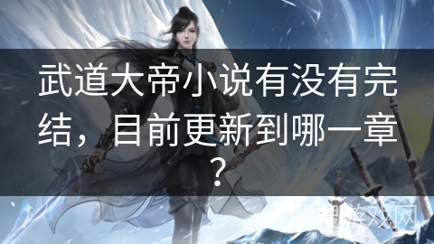 武道大帝小说有没有完结，目前更新到哪一章？