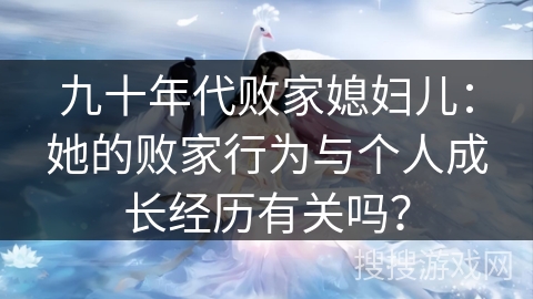 九十年代败家媳妇儿：她的败家行为与个人成长经历有关吗？