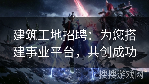 建筑工地招聘：为您搭建事业平台，共创成功