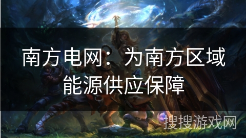 南方电网：为南方区域能源供应保障