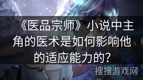 《医品宗师》小说中主角的医术是如何影响他的适应能力的？