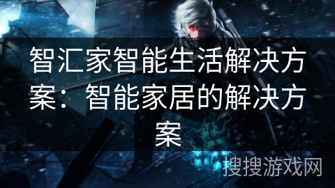 智汇家智能生活解决方案：智能家居的解决方案