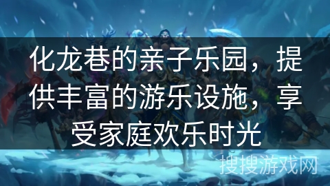 化龙巷的亲子乐园，提供丰富的游乐设施，享受家庭欢乐时光