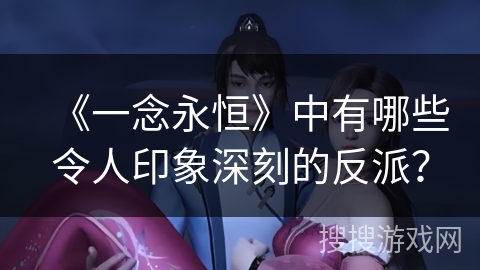 《一念永恒》中有哪些令人印象深刻的反派？