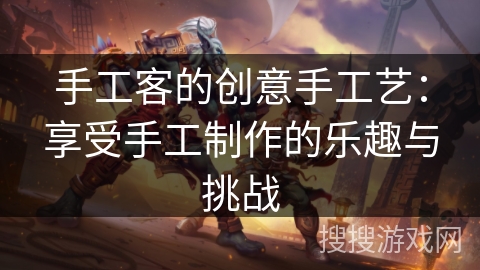 手工客的创意手工艺：享受手工制作的乐趣与挑战