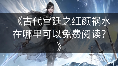 《古代宫廷之红颜祸水在哪里可以免费阅读？》