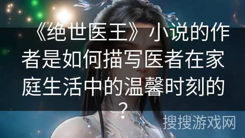 《绝世医王》小说的作者是如何描写医者在家庭生活中的温馨时刻的？