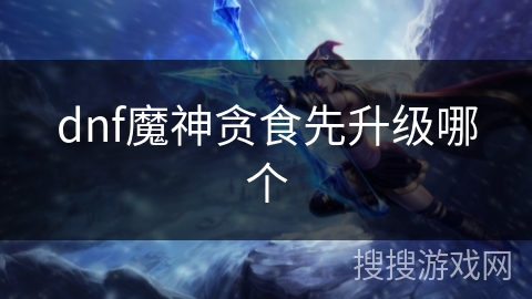 dnf魔神贪食先升级哪个
