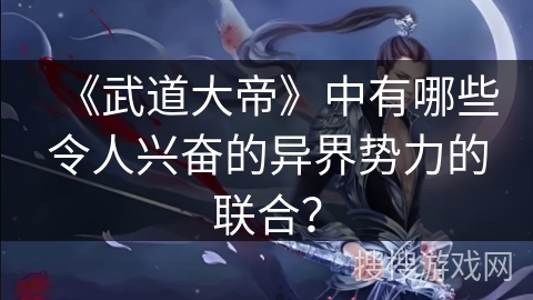 《武道大帝》中有哪些令人兴奋的异界势力的联合？