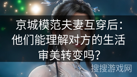 京城模范夫妻互穿后：他们能理解对方的生活审美转变吗？