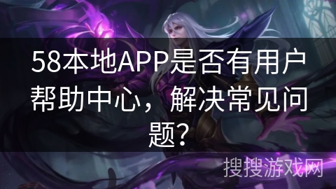 58本地APP是否有用户帮助中心，解决常见问题？