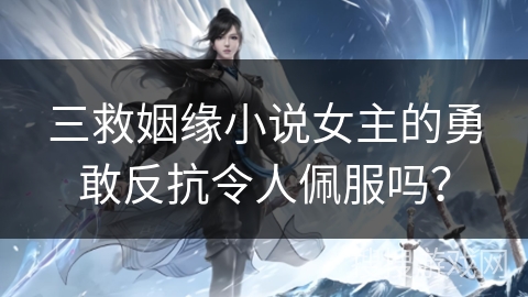 三救姻缘小说女主的勇敢反抗令人佩服吗？