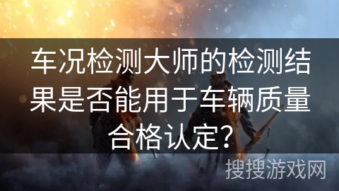 车况检测大师的检测结果是否能用于车辆质量合格认定？