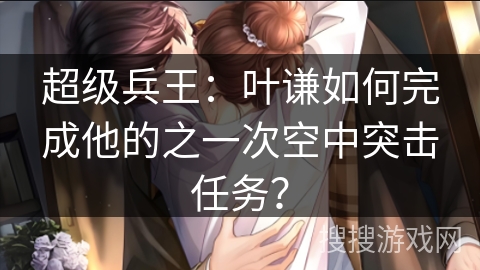 超级兵王：叶谦如何完成他的之一次空中突击任务？