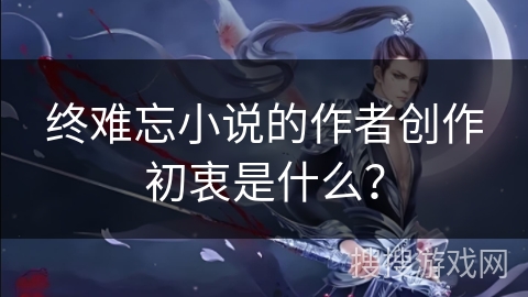 终难忘小说的作者创作初衷是什么？