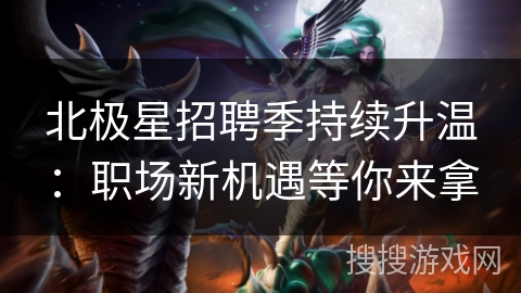 北极星招聘季持续升温：职场新机遇等你来拿