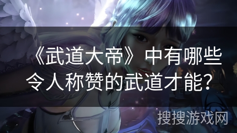 《武道大帝》中有哪些令人称赞的武道才能？