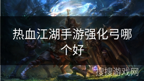 热血江湖手游强化弓哪个好