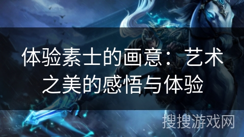 体验素士的画意：艺术之美的感悟与体验
