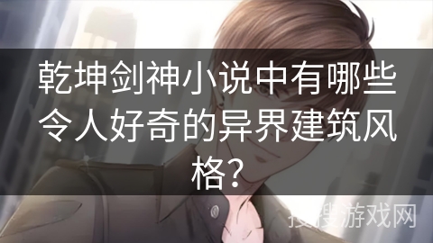 乾坤剑神小说中有哪些令人好奇的异界建筑风格？