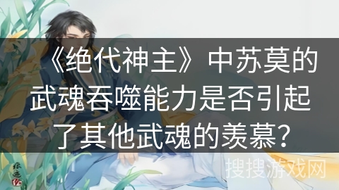 《绝代神主》中苏莫的武魂吞噬能力是否引起了其他武魂的羡慕？