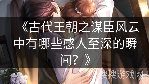 《古代王朝之谋臣风云中有哪些感人至深的瞬间？》