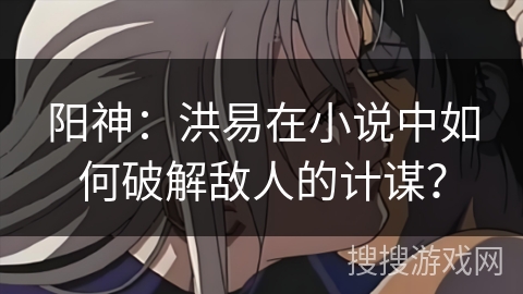 阳神：洪易在小说中如何破解敌人的计谋？