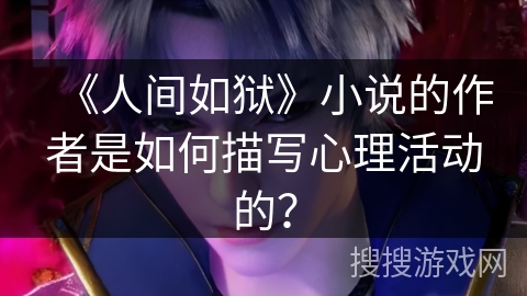 《人间如狱》小说的作者是如何描写心理活动的？