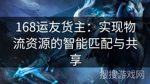 168运友货主：实现物流资源的智能匹配与共享