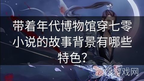 带着年代博物馆穿七零小说的故事背景有哪些特色？